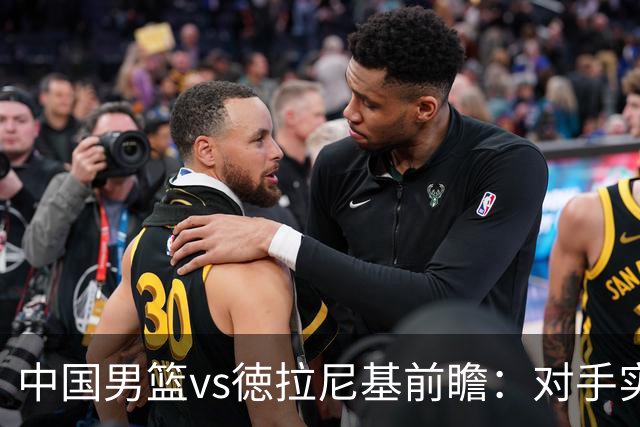 中国男篮vs徳拉尼基前瞻：对手实力不俗非旅游队，男篮新人受期待